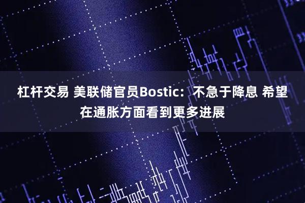 杠杆交易 美联储官员Bostic：不急于降息 希望在通胀方面看到更多进展