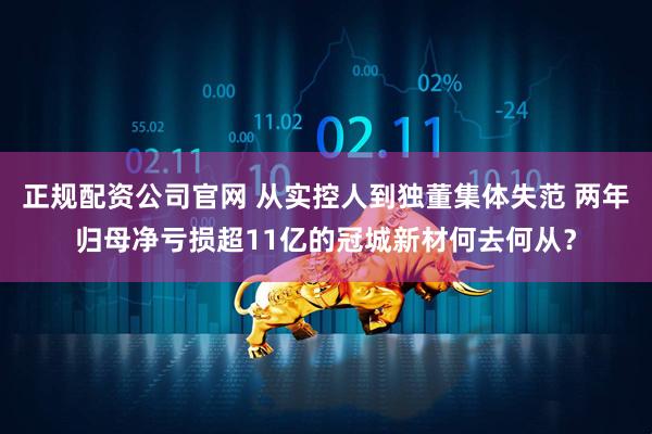 正规配资公司官网 从实控人到独董集体失范 两年归母净亏损超11亿的冠城新材何去何从？