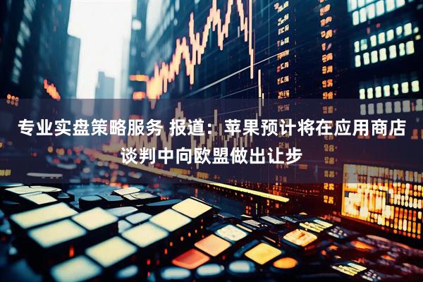 专业实盘策略服务 报道：苹果预计将在应用商店谈判中向欧盟做出让步