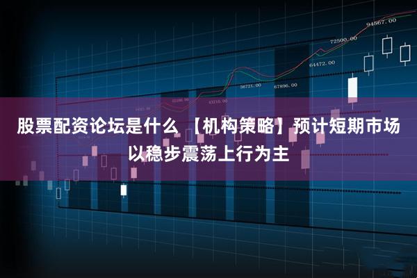 股票配资论坛是什么 【机构策略】预计短期市场以稳步震荡上行为主
