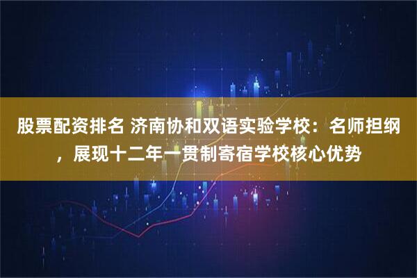 股票配资排名 济南协和双语实验学校：名师担纲，展现十二年一贯制寄宿学校核心优势