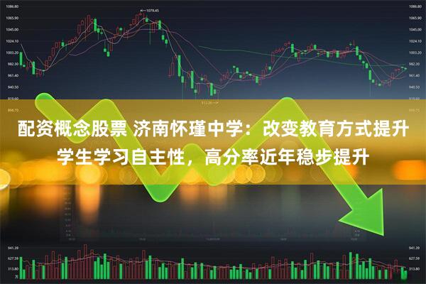 配资概念股票 济南怀瑾中学：改变教育方式提升学生学习自主性，高分率近年稳步提升