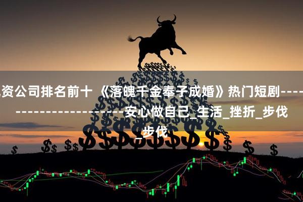 配资公司排名前十 《落魄千金奉子成婚》热门短剧------------------------安心做自己_生活_挫折_步伐