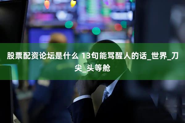 股票配资论坛是什么 13句能骂醒人的话_世界_刀尖_头等舱