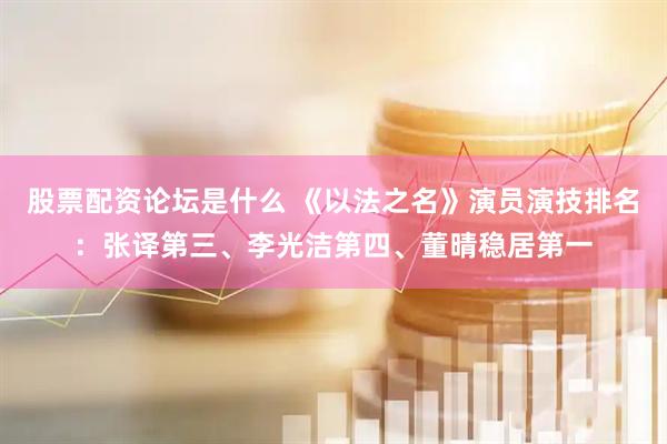 股票配资论坛是什么 《以法之名》演员演技排名：张译第三、李光洁第四、董晴稳居第一