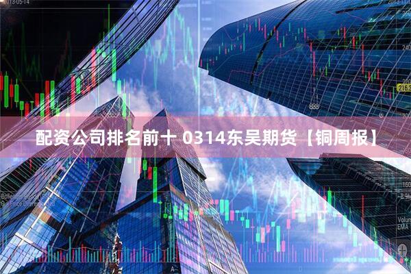 配资公司排名前十 0314东吴期货【铜周报】