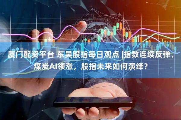 厦门配资平台 东吴股指每日观点 |指数连续反弹，煤炭AI领涨，股指未来如何演绎？