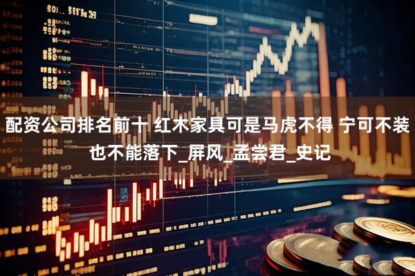 配资公司排名前十 红木家具可是马虎不得 宁可不装 也不能落下_屏风_孟尝君_史记