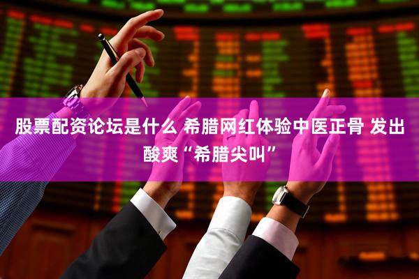 股票配资论坛是什么 希腊网红体验中医正骨 发出酸爽“希腊尖叫”