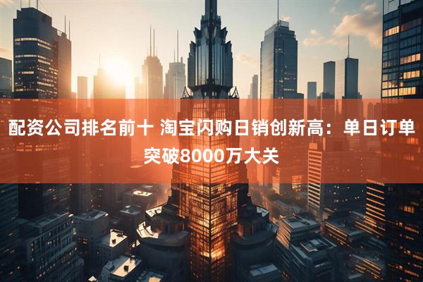 配资公司排名前十 淘宝闪购日销创新高：单日订单突破8000万大关