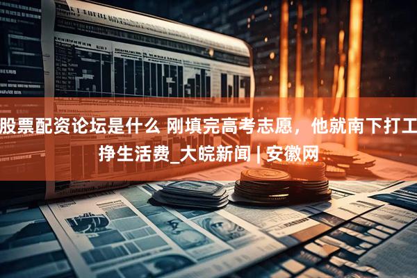 股票配资论坛是什么 刚填完高考志愿，他就南下打工挣生活费_大皖新闻 | 安徽网