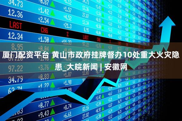 厦门配资平台 黄山市政府挂牌督办10处重大火灾隐患_大皖新闻 | 安徽网