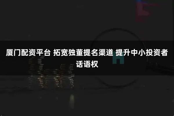 厦门配资平台 拓宽独董提名渠道 提升中小投资者话语权