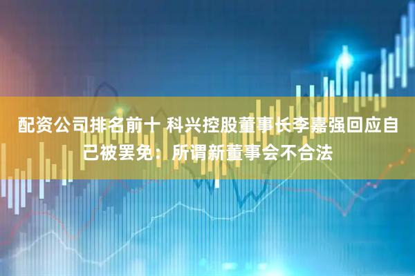 配资公司排名前十 科兴控股董事长李嘉强回应自己被罢免：所谓新董事会不合法