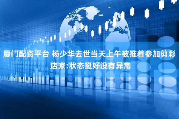 厦门配资平台 杨少华去世当天上午被推着参加剪彩 店家:状态挺好没有异常