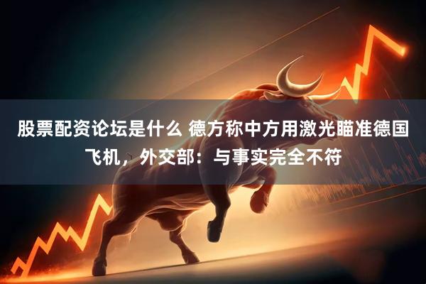 股票配资论坛是什么 德方称中方用激光瞄准德国飞机，外交部：与事实完全不符