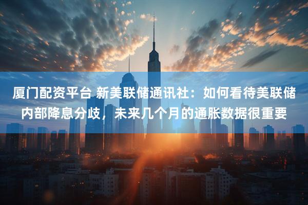厦门配资平台 新美联储通讯社：如何看待美联储内部降息分歧，未来几个月的通胀数据很重要