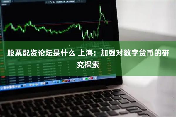 股票配资论坛是什么 上海：加强对数字货币的研究探索
