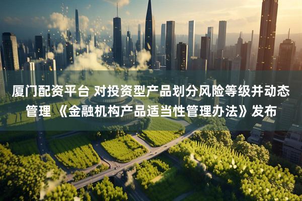 厦门配资平台 对投资型产品划分风险等级并动态管理 《金融机构产品适当性管理办法》发布