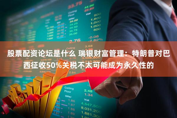 股票配资论坛是什么 瑞银财富管理：特朗普对巴西征收50%关税不太可能成为永久性的