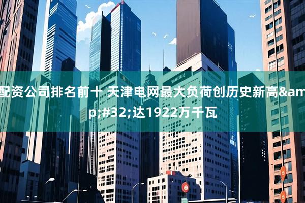 配资公司排名前十 天津电网最大负荷创历史新高&#32;达1922万千瓦