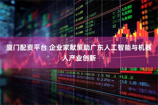 厦门配资平台 企业家献策助广东人工智能与机器人产业创新