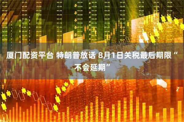 厦门配资平台 特朗普放话 8月1日关税最后期限“不会延期”