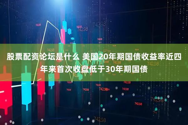 股票配资论坛是什么 美国20年期国债收益率近四年来首次收盘低于30年期国债