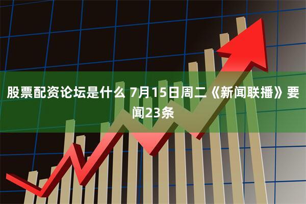股票配资论坛是什么 7月15日周二《新闻联播》要闻23条