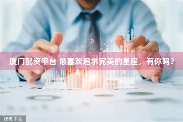 厦门配资平台 最喜欢追求完美的星座，有你吗？