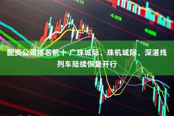 配资公司排名前十 广珠城际、珠机城际、深湛线列车陆续恢复开行