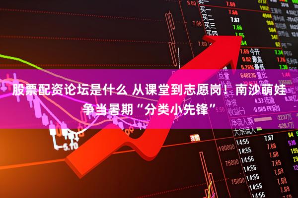 股票配资论坛是什么 从课堂到志愿岗！南沙萌娃争当暑期“分类小先锋”