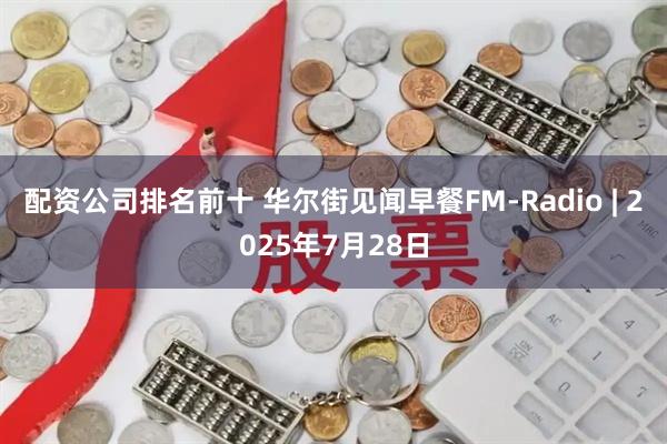 配资公司排名前十 华尔街见闻早餐FM-Radio | 2025年7月28日