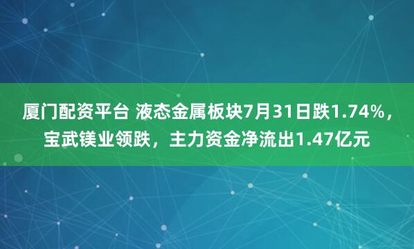 厦门配资平台 液态金属板块7月31日跌1.74%，宝武镁业领跌，主力资金净流出1.47亿元