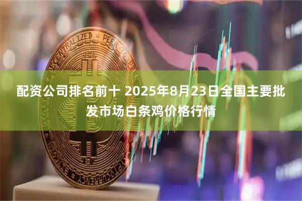 配资公司排名前十 2025年8月23日全国主要批发市场白条鸡价格行情