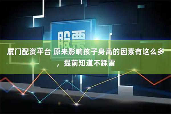 厦门配资平台 原来影响孩子身高的因素有这么多，提前知道不踩雷