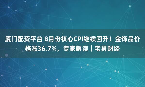 厦门配资平台 8月份核心CPI继续回升！金饰品价格涨36.7%，专家解读｜宅男财经