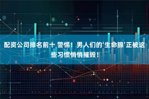 配资公司排名前十 警惕！男人们的‘生命腺’正被这些习惯悄悄摧毁！