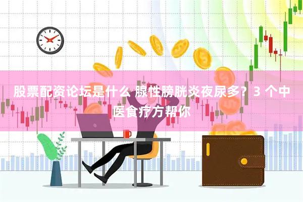 股票配资论坛是什么 腺性膀胱炎夜尿多？3 个中医食疗方帮你