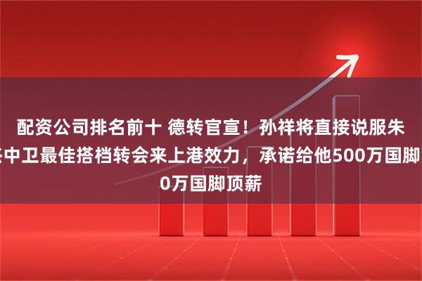 配资公司排名前十 德转官宣！孙祥将直接说服朱辰杰中卫最佳搭档转会来上港效力，承诺给他500万国脚顶薪