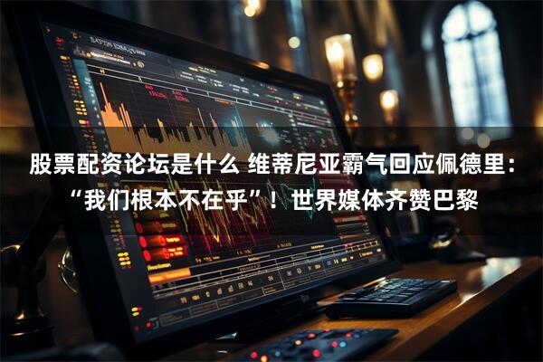 股票配资论坛是什么 维蒂尼亚霸气回应佩德里：“我们根本不在乎”！世界媒体齐赞巴黎