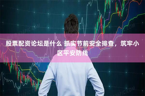 股票配资论坛是什么 抓实节前安全排查，筑牢小区平安防线