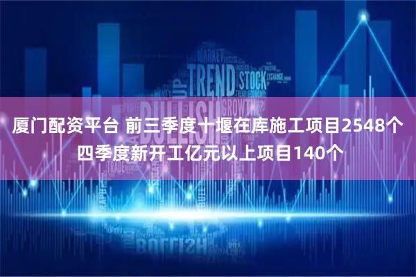 厦门配资平台 前三季度十堰在库施工项目2548个 四季度新开工亿元以上项目140个
