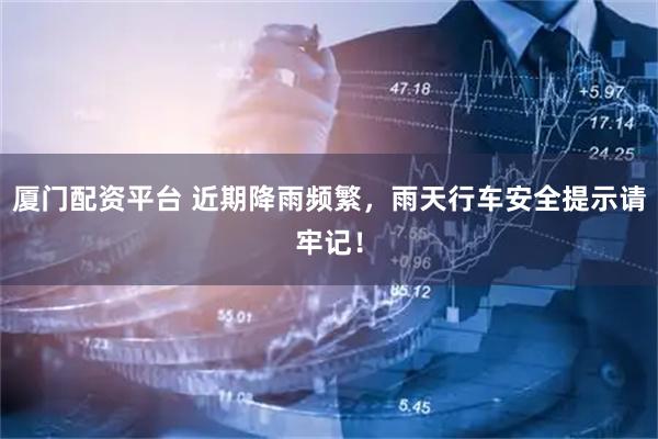 厦门配资平台 近期降雨频繁，雨天行车安全提示请牢记！
