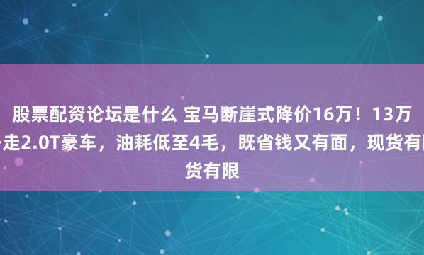 股票配资论坛是什么 宝马断崖式降价16万！13万开走2.0T豪车，油耗低至4毛，既省钱又有面，现货有限