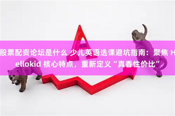 股票配资论坛是什么 少儿英语选课避坑指南:聚焦 Hellokid 核心特点,重新定义“真香性价比”