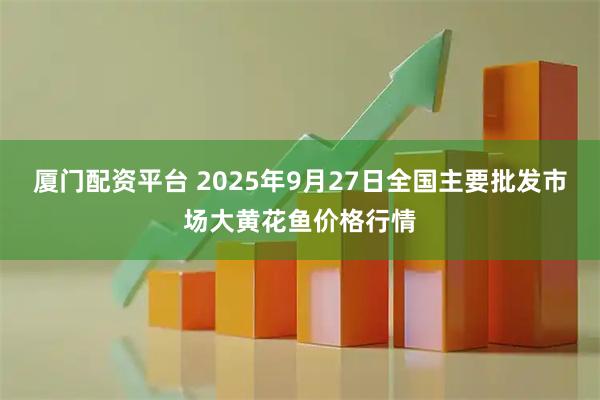 厦门配资平台 2025年9月27日全国主要批发市场大黄花鱼价格行情