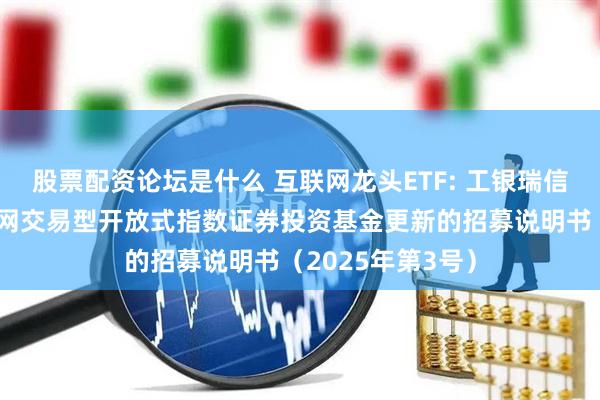股票配资论坛是什么 互联网龙头ETF: 工银瑞信中证沪港深互联网交易型开放式指数证券投资基金更新的招募说明书（2025年第3号）