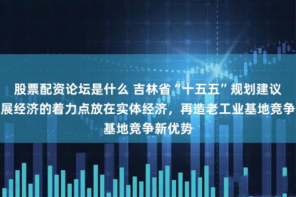 股票配资论坛是什么 吉林省“十五五”规划建议:把发展经济的着力点放在实体经济,再造老工业基地竞争新优势