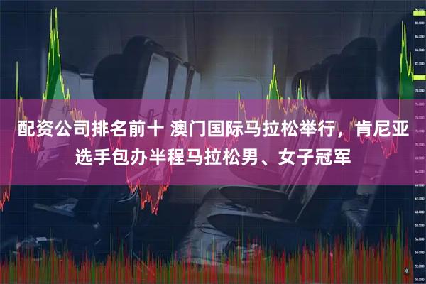 配资公司排名前十 澳门国际马拉松举行，肯尼亚选手包办半程马拉松男、女子冠军